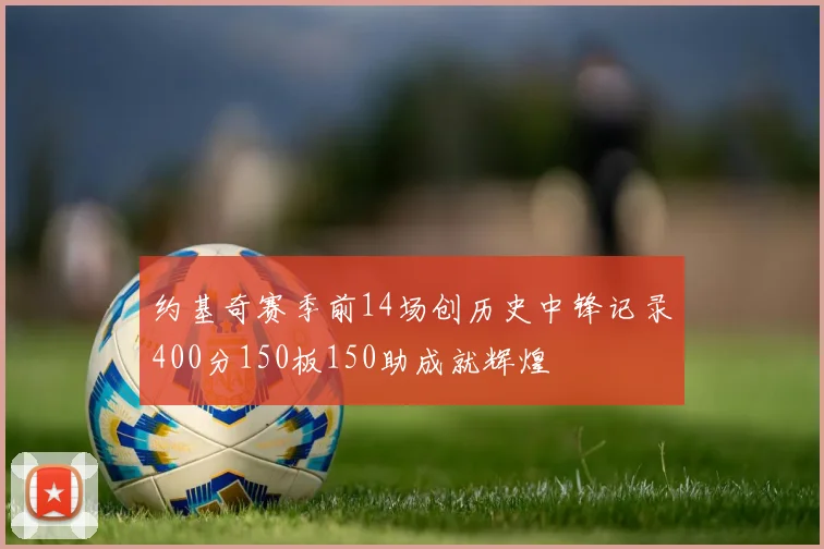 约基奇赛季前14场创历史中锋记录400分150板150助成就辉煌