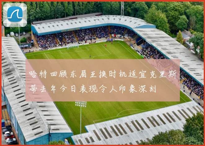 哈特回顾东眉互换时机适宜克里斯蒂去年今日表现令人印象深刻