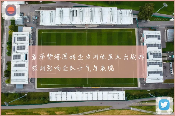 豪泽赞塔图姆全力训练虽未出战却深刻影响全队士气与表现