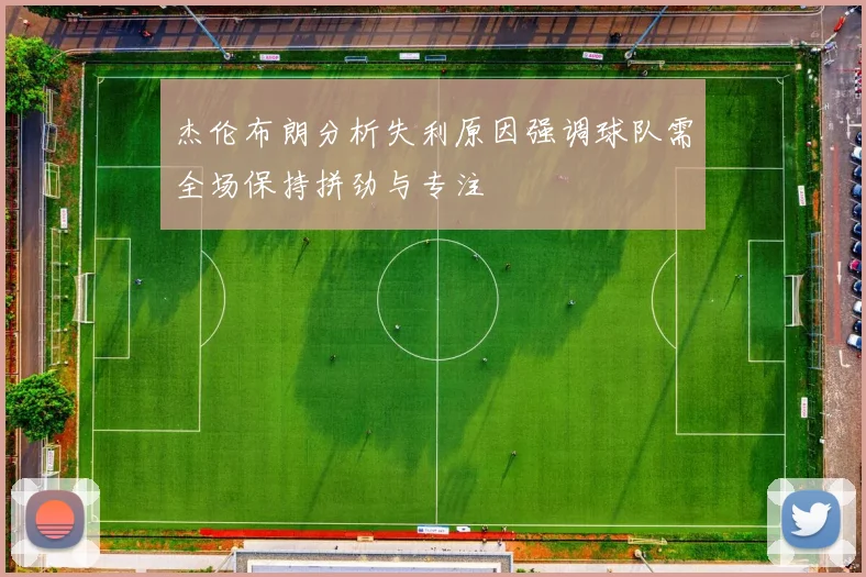 杰伦布朗分析失利原因强调球队需全场保持拼劲与专注