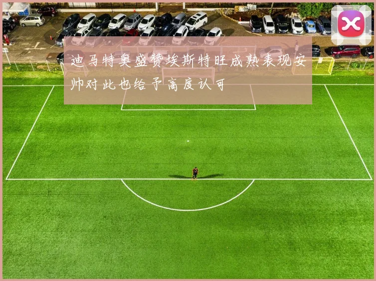 迪马特奥盛赞埃斯特旺成熟表现安帅对此也给予高度认可