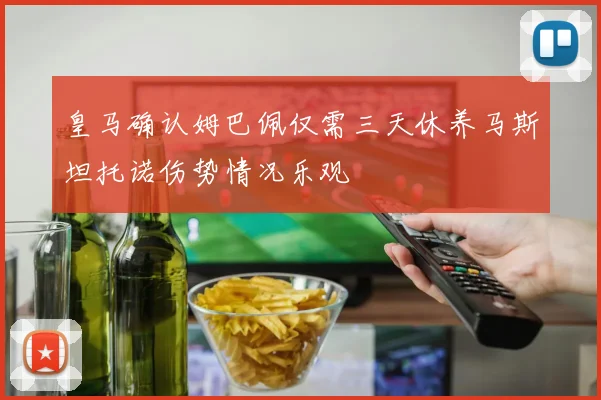 皇马确认姆巴佩仅需三天休养马斯坦托诺伤势情况乐观