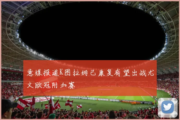 意媒报道K图拉姆已康复有望出战尤文欧冠附加赛