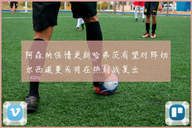 阿森纳伤情更新哈弗茨有望对阵切尔西道曼或将在热刺战复出