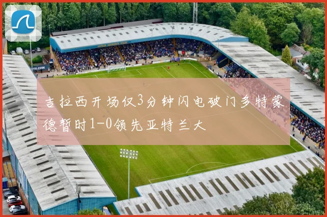 吉拉西开场仅3分钟闪电破门多特蒙德暂时1-0领先亚特兰大