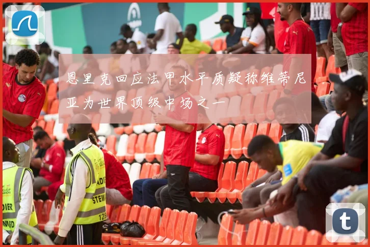 恩里克回应法甲水平质疑称维蒂尼亚为世界顶级中场之一