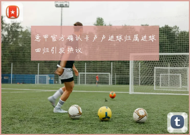 意甲官方确认卡卢卢进球归属进球回归引发热议