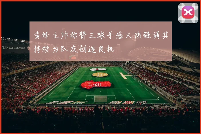黄蜂主帅称赞三球手感火热强调其持续为队友创造良机