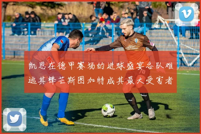 凯恩在德甲赛场的进球盛宴各队难逃其锋芒斯图加特成其最大受害者