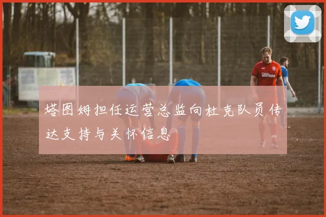 塔图姆担任运营总监向杜克队员传达支持与关怀信息