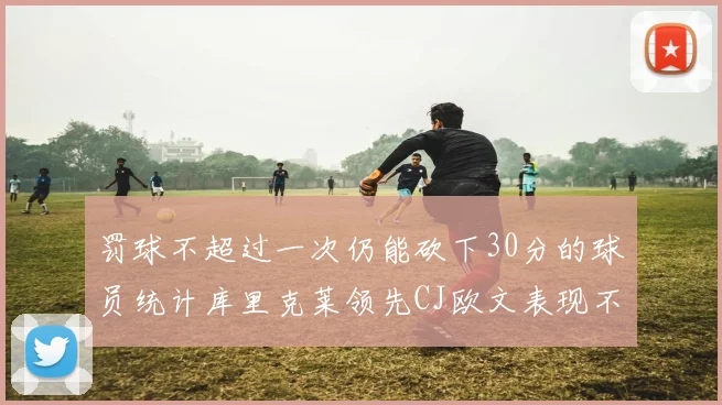 罚球不超过一次仍能砍下30分的球员统计库里克莱领先CJ欧文表现不俗