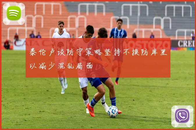 泰伦卢谈防守策略坚持不换防库里以减少混乱局面
