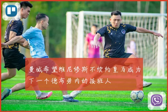 曼城希望维尼修斯不续约皇马成为下一个德布劳内的接班人