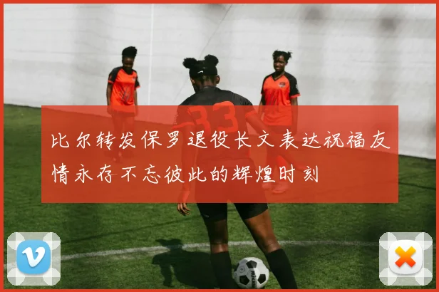比尔转发保罗退役长文表达祝福友情永存不忘彼此的辉煌时刻