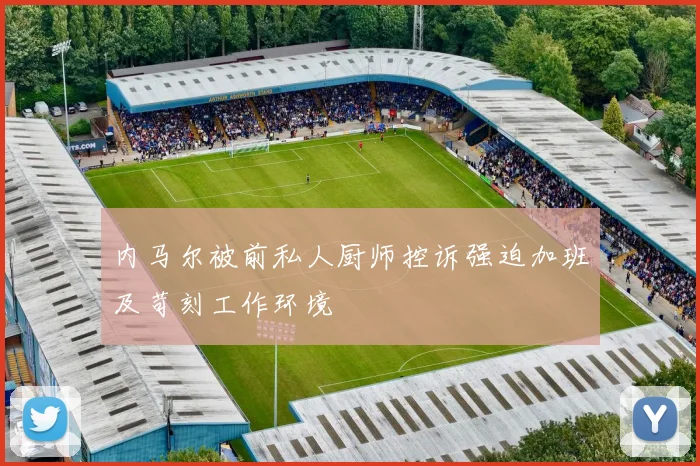 内马尔被前私人厨师控诉强迫加班及苛刻工作环境