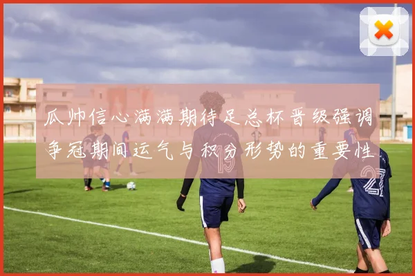 瓜帅信心满满期待足总杯晋级强调争冠期间运气与积分形势的重要性
