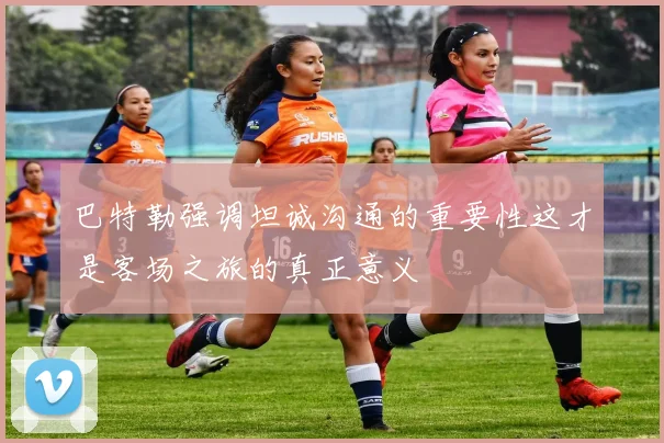巴特勒强调坦诚沟通的重要性这才是客场之旅的真正意义