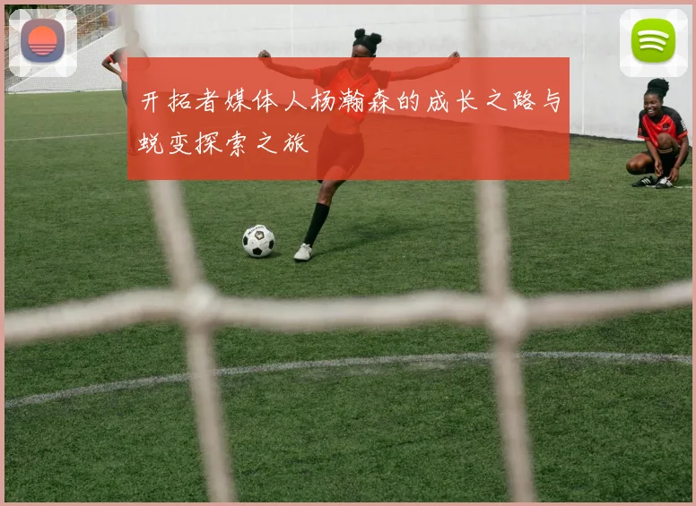 开拓者媒体人杨瀚森的成长之路与蜕变探索之旅