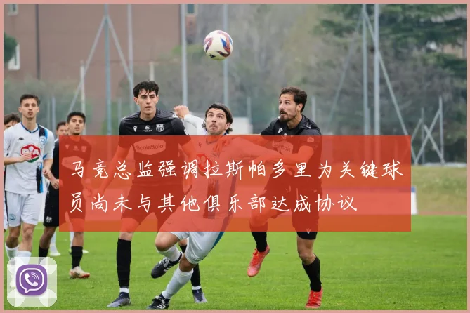 马竞总监强调拉斯帕多里为关键球员尚未与其他俱乐部达成协议