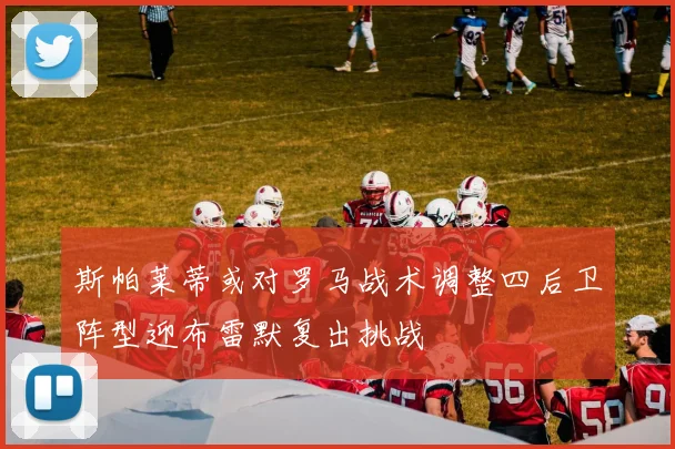 斯帕莱蒂或对罗马战术调整四后卫阵型迎布雷默复出挑战