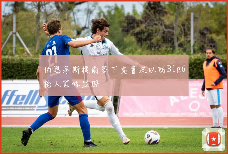 伯恩茅斯提前签下克鲁皮以防Big6抢人策略显现