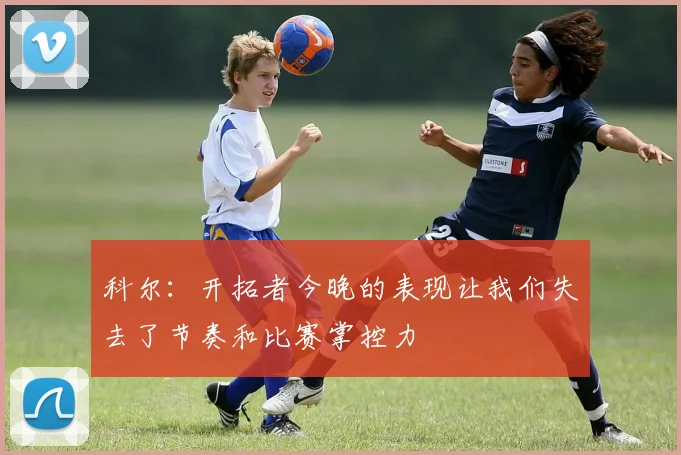 科尔：开拓者今晚的表现让我们失去了节奏和比赛掌控力