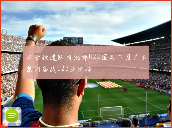 汪士钦遭队内批评U22国足下月广东集训备战U23亚洲杯
