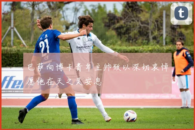 巴萨向博卡青年主帅致以深切哀悼愿他在天之灵安息