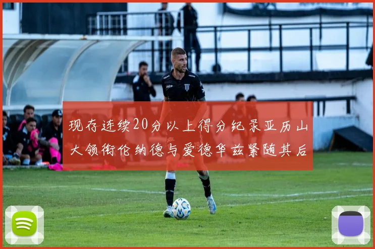 现存连续20分以上得分纪录亚历山大领衔伦纳德与爱德华兹紧随其后