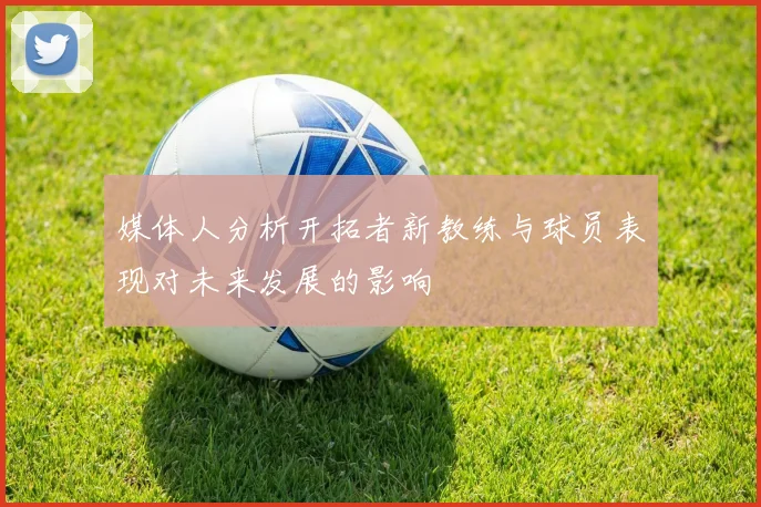 媒体人分析开拓者新教练与球员表现对未来发展的影响