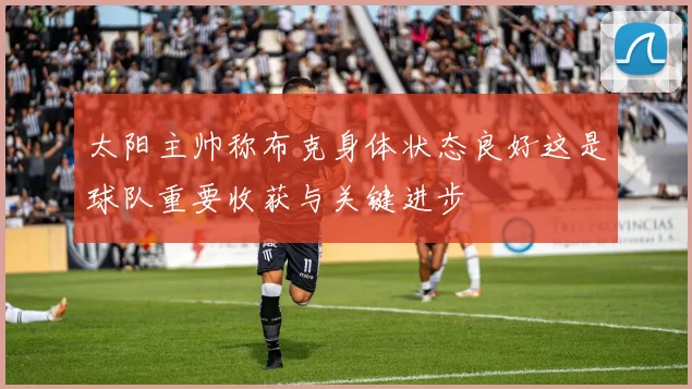 太阳主帅称布克身体状态良好这是球队重要收获与关键进步