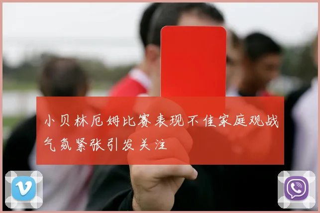 小贝林厄姆比赛表现不佳家庭观战气氛紧张引发关注