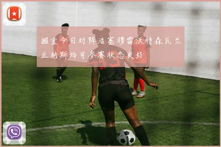 掘金今日对阵活塞穆雷沃特森瓦兰丘纳斯均可参赛状态良好
