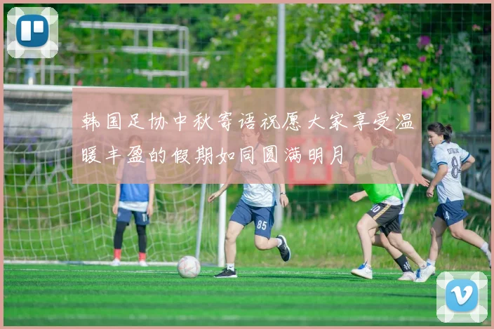 韩国足协中秋寄语祝愿大家享受温暖丰盈的假期如同圆满明月