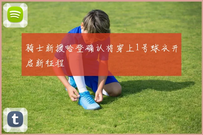 骑士新援哈登确认将穿上1号球衣开启新征程