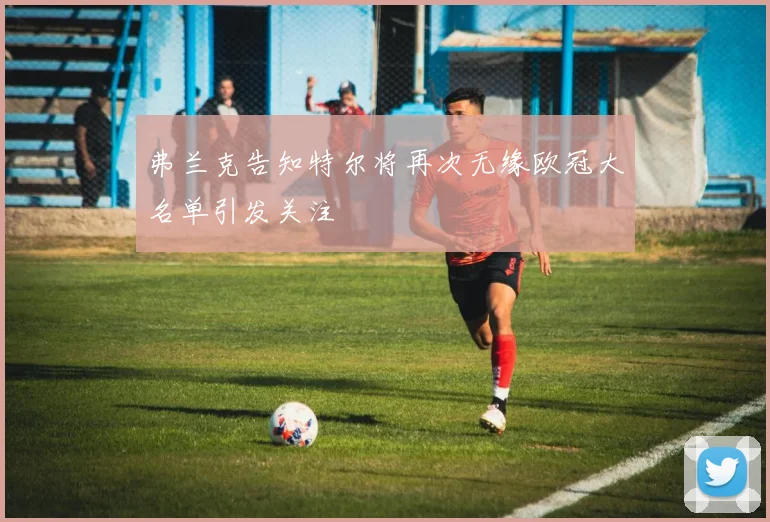 弗兰克告知特尔将再次无缘欧冠大名单引发关注