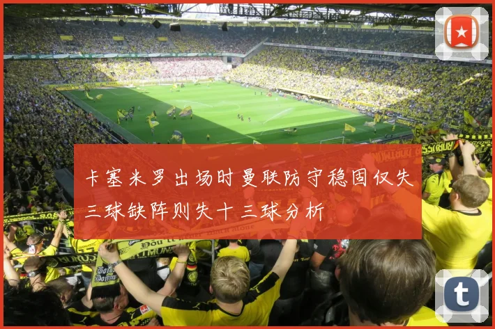 卡塞米罗出场时曼联防守稳固仅失三球缺阵则失十三球分析