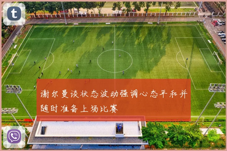 谢尔曼谈状态波动强调心态平和并随时准备上场比赛