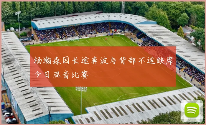 杨瀚森因长途奔波与背部不适缺席今日混音比赛