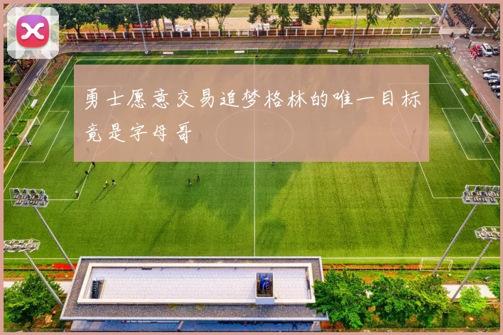 勇士愿意交易追梦格林的唯一目标竟是字母哥
