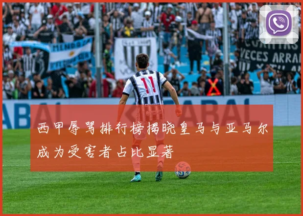 西甲辱骂排行榜揭晓皇马与亚马尔成为受害者占比显著