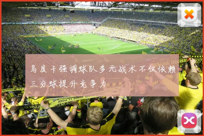 乌度卡强调球队多元战术不仅依赖三分球提升竞争力