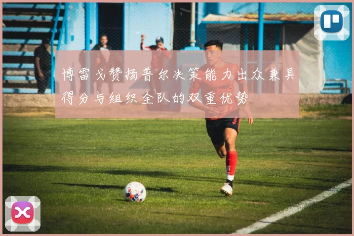 博雷戈赞扬普尔决策能力出众兼具得分与组织全队的双重优势
