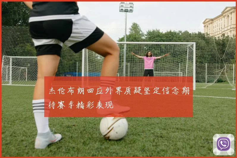 杰伦布朗回应外界质疑坚定信念期待赛季精彩表现