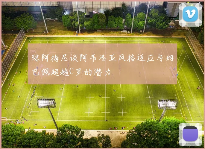 琼阿梅尼谈阿韦洛亚风格适应与姆巴佩超越C罗的潜力