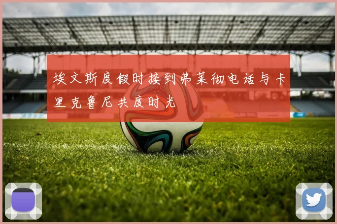 埃文斯度假时接到弗莱彻电话与卡里克鲁尼共度时光