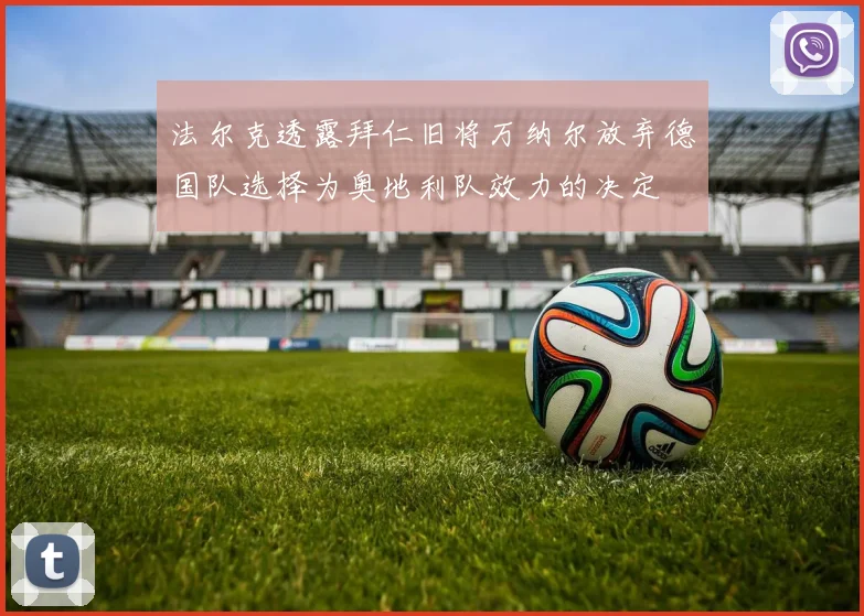 法尔克透露拜仁旧将万纳尔放弃德国队选择为奥地利队效力的决定