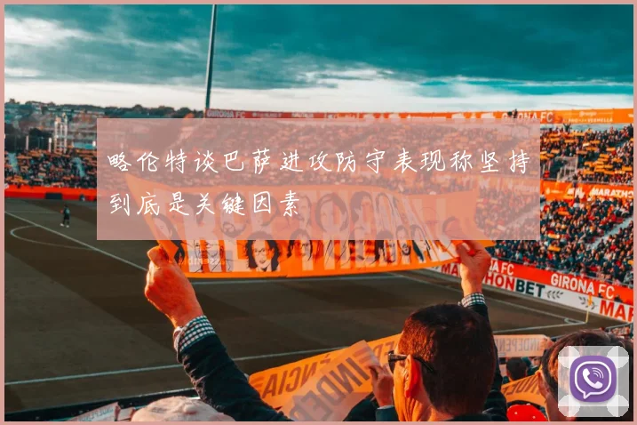 略伦特谈巴萨进攻防守表现称坚持到底是关键因素