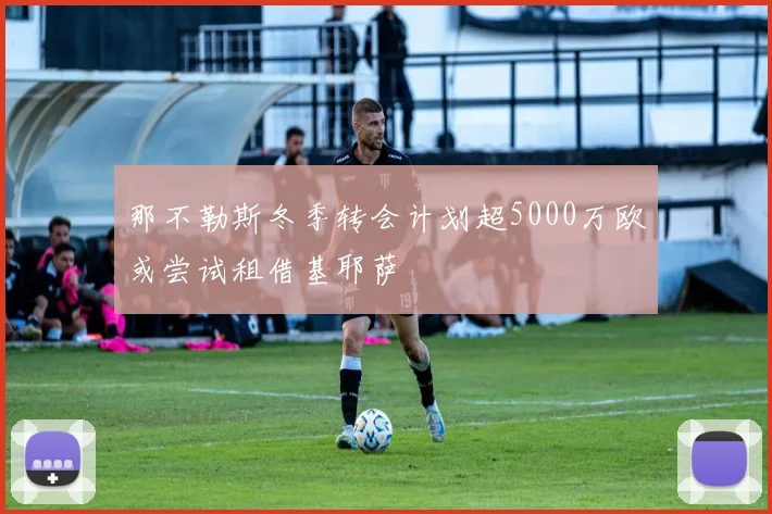 那不勒斯冬季转会计划超5000万欧或尝试租借基耶萨