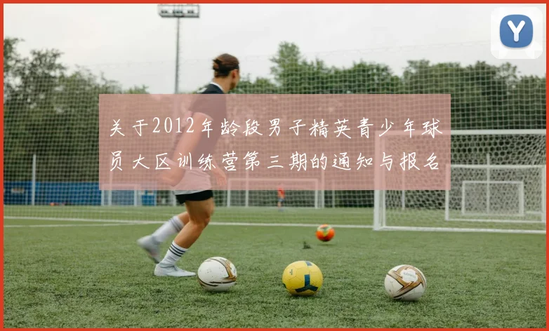 关于2012年龄段男子精英青少年球员大区训练营第三期的通知与报名事项